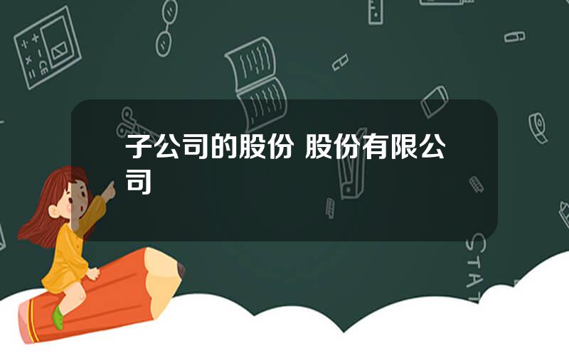 子公司的股份 股份有限公司